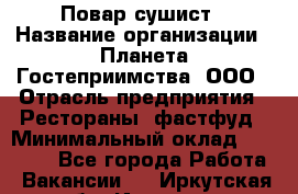 Повар-сушист › Название организации ­ Планета Гостеприимства, ООО › Отрасль предприятия ­ Рестораны, фастфуд › Минимальный оклад ­ 38 000 - Все города Работа » Вакансии   . Иркутская обл.,Иркутск г.